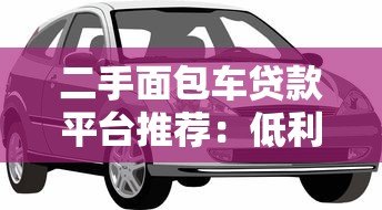 二手面包车贷款平台推荐:低利率+快速审批攻略 二手面包车贷款平台推荐:低利率+快速审批攻略