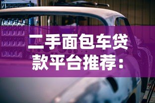 二手面包车贷款平台推荐:低利率+快速审批攻略 二手面包车贷款平台推荐:低利率+快速审批攻略