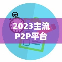 2023主流P2P平台贷款利率对比与选择指南 2023主流P2P平台贷款利率对比与选择指南