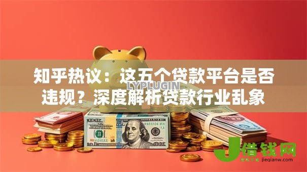 知乎热议:这五个贷款平台是否违规?深度解析贷款行业乱象 知乎热议:这五个贷款平台是否违规?深度解析贷款行业乱象