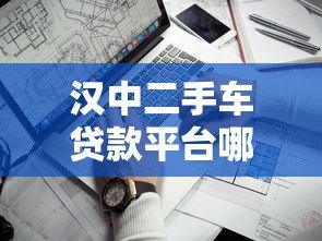 汉中二手车贷款平台哪家靠谱？最新推荐及避坑指南
