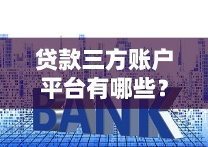 贷款三方账户平台有哪些?十大正规渠道及使用指南 贷款三方账户平台有哪些?十大正规渠道及使用指南