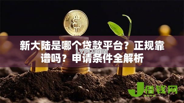 新大陆是哪个贷款平台?正规靠谱吗?申请条件全解析 新大陆是哪个贷款平台?正规靠谱吗?申请条件全解析