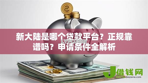 新大陆是哪个贷款平台?正规靠谱吗?申请条件全解析 新大陆是哪个贷款平台?正规靠谱吗?申请条件全解析