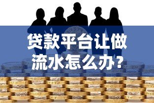 贷款平台让做流水怎么办?这些风险与应对方法必知 贷款平台让做流水怎么办?这些风险与应对方法必知