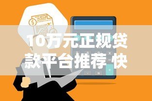 10万元正规贷款平台推荐 快速到账渠道盘点 10万元正规贷款平台推荐 快速到账渠道盘点