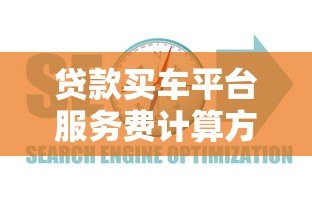 贷款买车平台服务费计算方法及避坑指南 贷款买车平台服务费计算方法及避坑指南