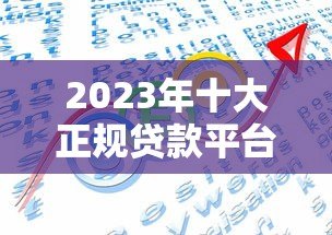 2023年十大正规贷款平台排名：低利率、快速审批、靠谱推荐