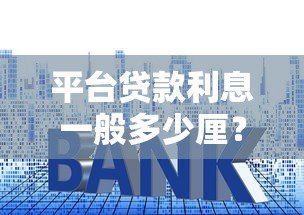 平台贷款利息一般多少厘?2023年最新利率解析与省钱技巧 平台贷款利息一般多少厘?2023年最新利率解析与省钱技巧