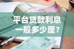 平台贷款利息一般多少厘?2023年最新利率解析与省钱技巧 平台贷款利息一般多少厘?2023年最新利率解析与省钱技巧