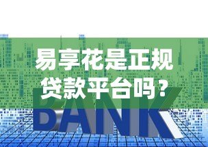 易享花是正规贷款平台吗?全面解析资质、利率与用户评价 易享花是正规贷款平台吗?全面解析资质、利率与用户评价