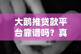 大鹅推贷款平台靠谱吗?真实用户评测与避坑指南 大鹅推贷款平台靠谱吗?真实用户评测与避坑指南