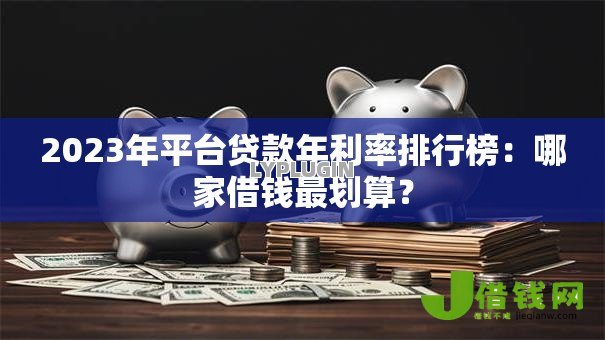 2023年平台贷款年利率排行榜：哪家借钱最划算？