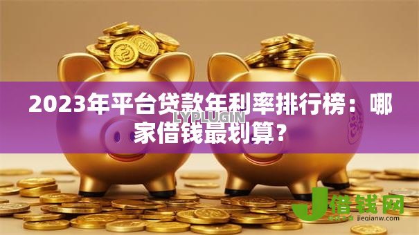 2023年平台贷款年利率排行榜：哪家借钱最划算？