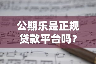 公期乐是正规贷款平台吗?全面解析其资质与风险 公期乐是正规贷款平台吗?全面解析其资质与风险
