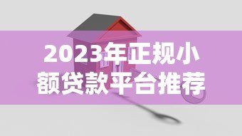 2023年正规小额贷款平台推荐：快速放款，安全可靠