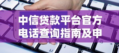中信贷款平台官方电话查询指南及申请流程解析 中信贷款平台官方电话查询指南及申请流程解析