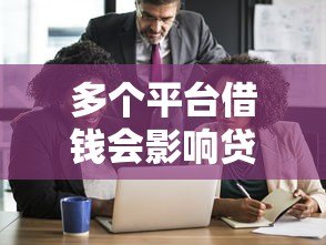 多个平台借钱会影响贷款吗?这5个风险必须警惕 多个平台借钱会影响贷款吗?这5个风险必须警惕