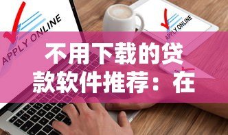 不用下载的贷款软件推荐:在线申请平台与操作全解析 不用下载的贷款软件推荐:在线申请平台与操作全解析