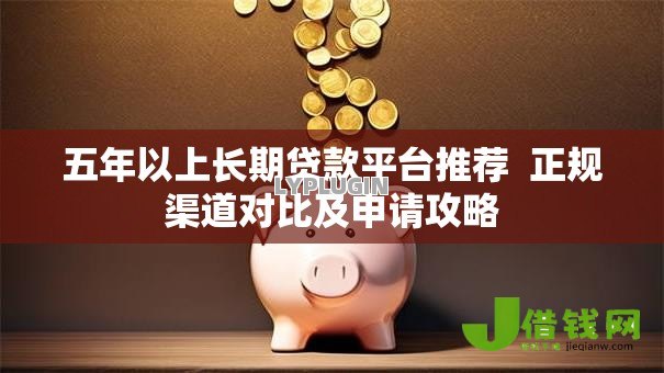 五年以上长期贷款平台推荐 正规渠道对比及申请攻略 五年以上长期贷款平台推荐 正规渠道对比及申请攻略