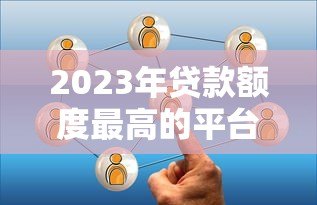 2023年贷款额度最高的平台有哪些?实测对比推荐 2023年贷款额度最高的平台有哪些?实测对比推荐
