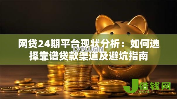 网贷24期平台现状分析:如何选择靠谱贷款渠道及避坑指南 网贷24期平台现状分析:如何选择靠谱贷款渠道及避坑指南