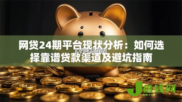 网贷24期平台现状分析:如何选择靠谱贷款渠道及避坑指南 网贷24期平台现状分析:如何选择靠谱贷款渠道及避坑指南