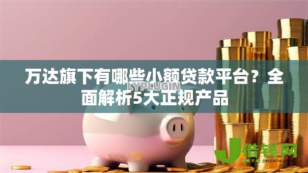 万达旗下有哪些小额贷款平台?全面解析5大正规产品 万达旗下有哪些小额贷款平台?全面解析5大正规产品