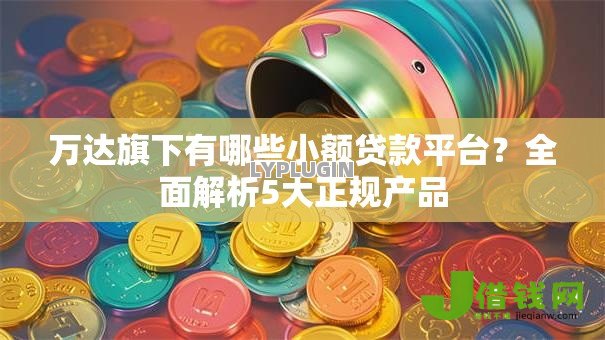 万达旗下有哪些小额贷款平台?全面解析5大正规产品 万达旗下有哪些小额贷款平台?全面解析5大正规产品