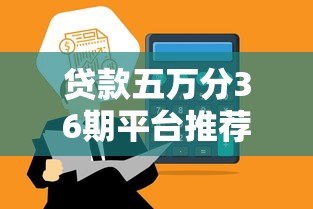 贷款五万分36期平台推荐及申请注意事项