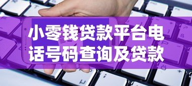 小零钱贷款平台电话号码查询及贷款申请全攻略 小零钱贷款平台电话号码查询及贷款申请全攻略