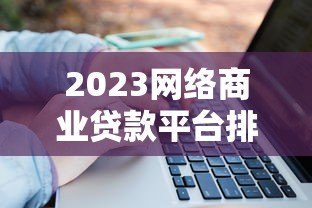 2023网络商业贷款平台排行榜：十大正规靠谱平台测评