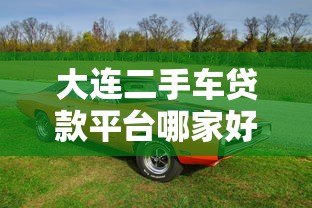 大连二手车贷款平台哪家好?2023最新贷款攻略 大连二手车贷款平台哪家好?2023最新贷款攻略