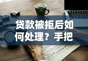 贷款被拒后如何处理?手把手教你应对拒贷难题 贷款被拒后如何处理?手把手教你应对拒贷难题