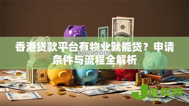 香港贷款平台有物业就能贷？申请条件与流程全解析
