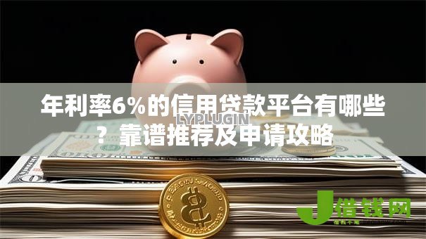 年利率6%的信用贷款平台有哪些?靠谱推荐及申请攻略 年利率6%的信用贷款平台有哪些?靠谱推荐及申请攻略