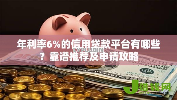 年利率6%的信用贷款平台有哪些?靠谱推荐及申请攻略 年利率6%的信用贷款平台有哪些?靠谱推荐及申请攻略