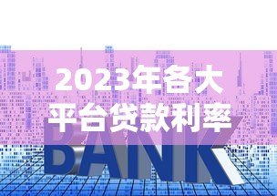 2023年各大平台贷款利率一览表及申请攻略 2023年各大平台贷款利率一览表及申请攻略