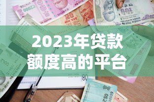 2023年贷款额度高的平台推荐及申请攻略 2023年贷款额度高的平台推荐及申请攻略