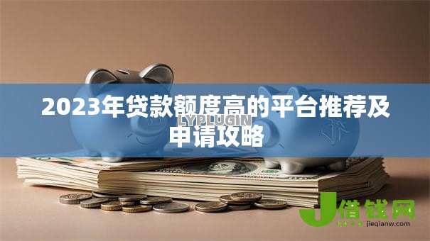 2023年贷款额度高的平台推荐及申请攻略 2023年贷款额度高的平台推荐及申请攻略