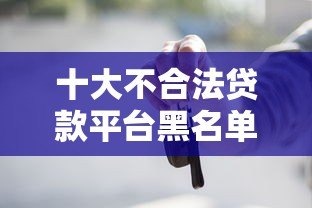 十大不合法贷款平台黑名单曝光!这些平台千万别碰 十大不合法贷款平台黑名单曝光!这些平台千万别碰