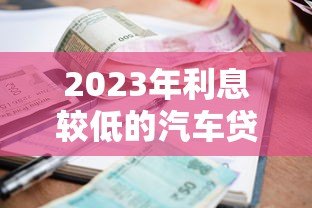 2023年利息较低的汽车贷款平台推荐及申请攻略 2023年利息较低的汽车贷款平台推荐及申请攻略