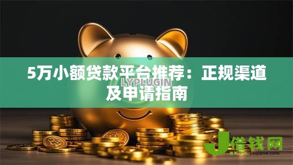 5万小额贷款平台推荐:正规渠道及申请指南 5万小额贷款平台推荐:正规渠道及申请指南