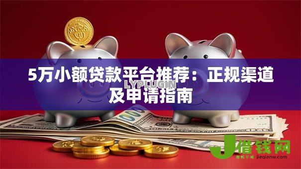 5万小额贷款平台推荐:正规渠道及申请指南 5万小额贷款平台推荐:正规渠道及申请指南