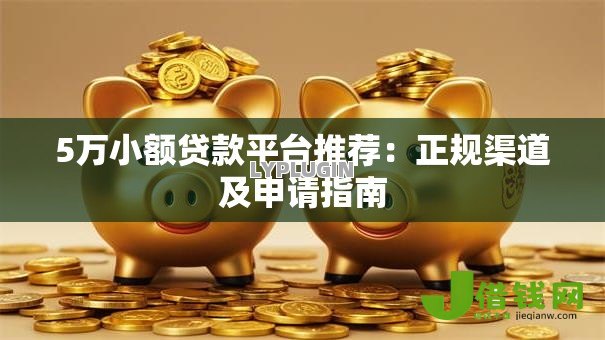 5万小额贷款平台推荐:正规渠道及申请指南 5万小额贷款平台推荐:正规渠道及申请指南