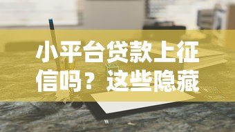 小平台贷款上征信吗?这些隐藏风险要警惕 小平台贷款上征信吗?这些隐藏风险要警惕