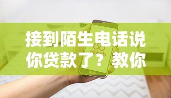 接到陌生电话说你贷款了？教你三招识破骗局