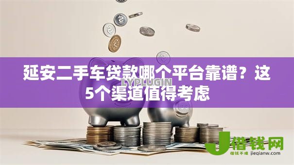 延安二手车贷款哪个平台靠谱?这5个渠道值得考虑 延安二手车贷款哪个平台靠谱?这5个渠道值得考虑