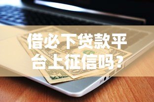 借必下贷款平台上征信吗?逾期后果及应对方法解析 借必下贷款平台上征信吗?逾期后果及应对方法解析
