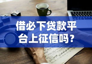 借必下贷款平台上征信吗?逾期后果及应对方法解析 借必下贷款平台上征信吗?逾期后果及应对方法解析
